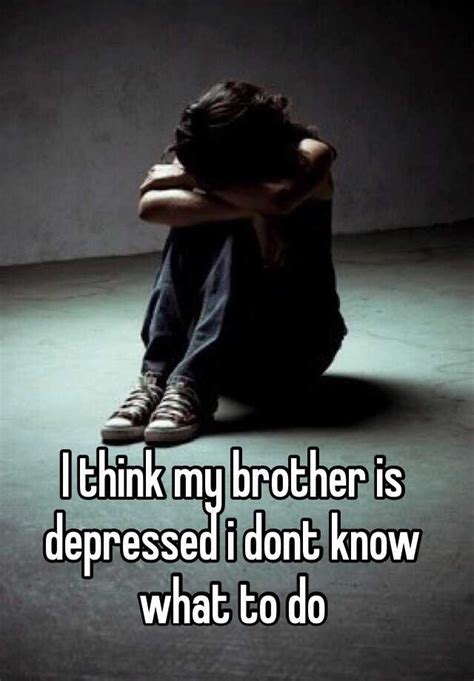 Last September, my older brother took his own life after living with depression. . My brother is depressed quora